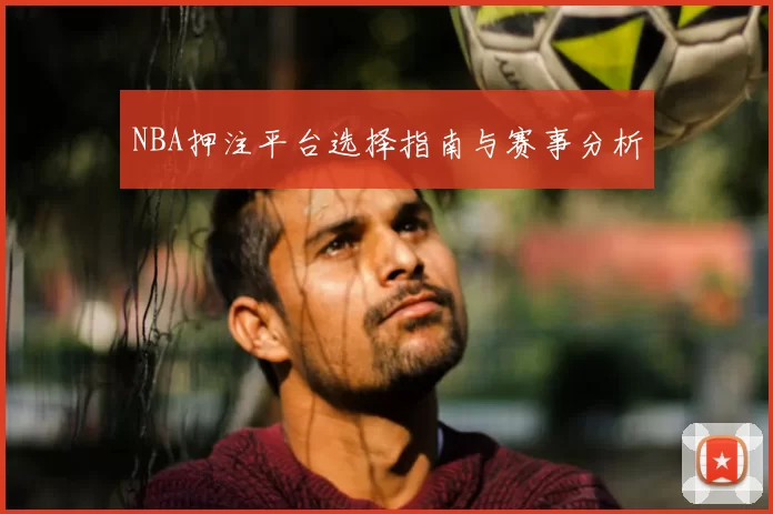 NBA押注平台选择指南与赛事分析