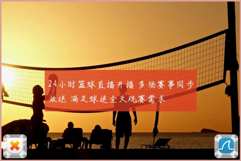 24小时篮球直播开播 多场赛事同步放送 满足球迷全天观赛需求