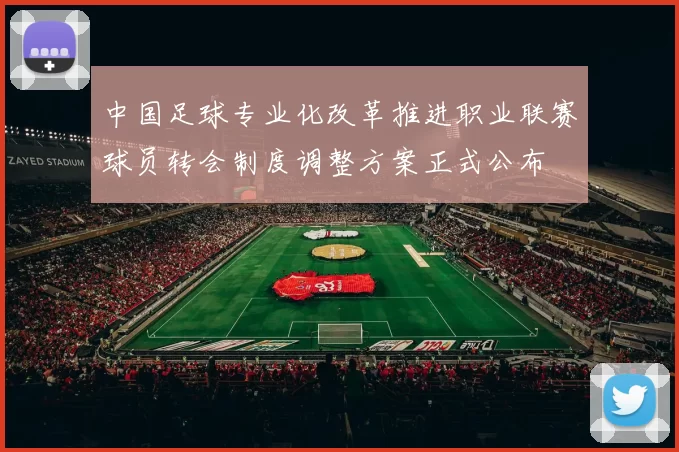 中国足球专业化改革推进职业联赛球员转会制度调整方案正式公布