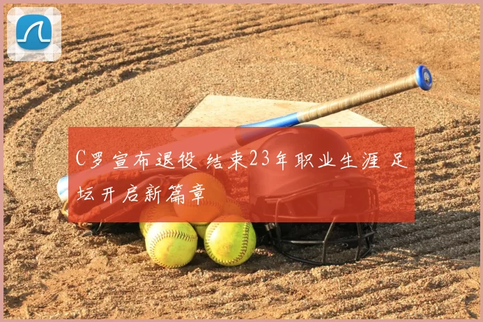 C罗宣布退役 结束23年职业生涯 足坛开启新篇章