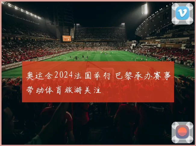 奥运会2024法国举行 巴黎承办赛事带动体育旅游关注