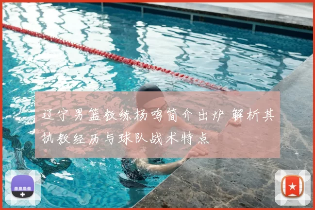 辽宁男篮教练杨鸣简介出炉 解析其执教经历与球队战术特点