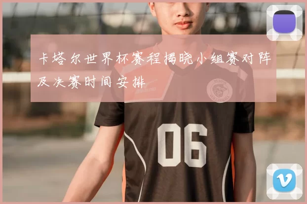 卡塔尔世界杯赛程揭晓小组赛对阵及决赛时间安排