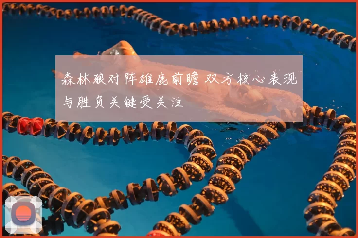 森林狼对阵雄鹿前瞻 双方核心表现与胜负关键受关注