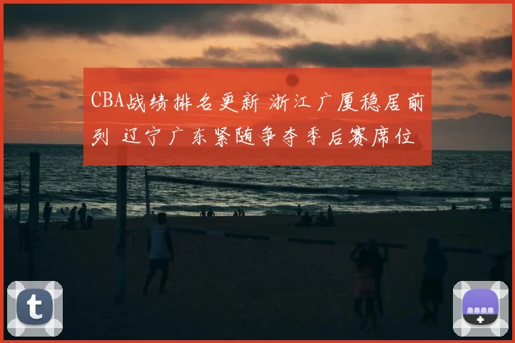 CBA战绩排名更新 浙江广厦稳居前列 辽宁广东紧随争夺季后赛席位