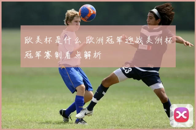 欧美杯是什么 欧洲冠军迎战美洲杯冠军赛制看点解析