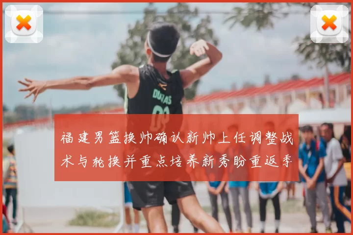 福建男篮换帅确认新帅上任调整战术与轮换并重点培养新秀盼重返季后赛