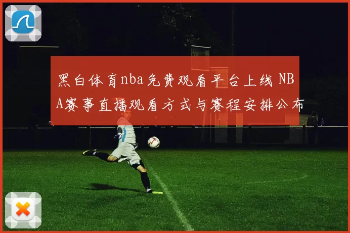 黑白体育nba免费观看平台上线 NBA赛事直播观看方式与赛程安排公布
