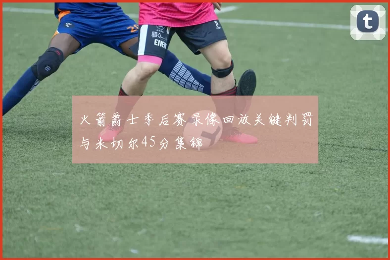 火箭爵士季后赛录像回放关键判罚与米切尔45分集锦