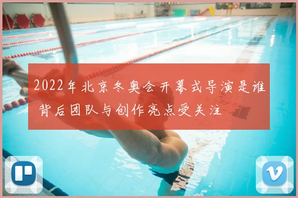 2022年北京冬奥会开幕式导演是谁 背后团队与创作亮点受关注