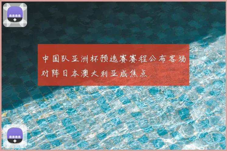 中国队亚洲杯预选赛赛程公布客场对阵日本澳大利亚成焦点