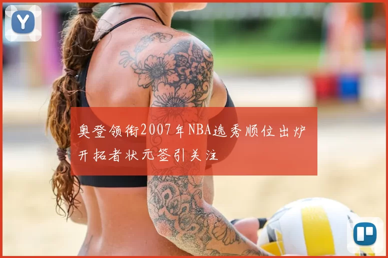 奥登领衔2007年NBA选秀顺位出炉 开拓者状元签引关注