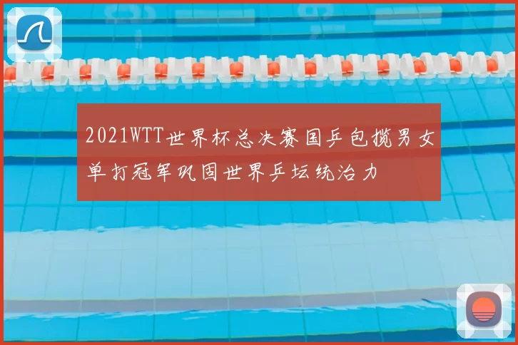 2021WTT世界杯总决赛国乒包揽男女单打冠军巩固世界乒坛统治力