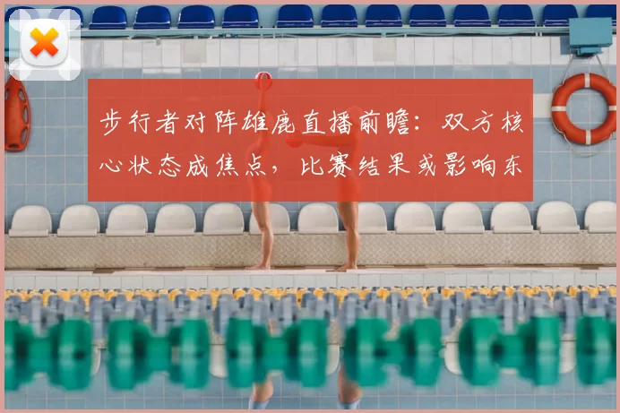 步行者对阵雄鹿直播前瞻：双方核心状态成焦点，比赛结果或影响东部排名